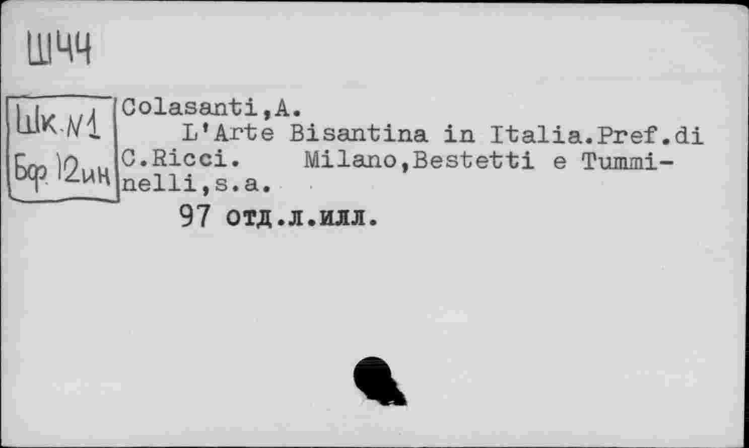 ﻿шчч
LlIkwI
Бер Ї2нц
Colasanti,А.
L’Ante Bisantina in Italia.Pref.di G.Ricci. Milano,Bestetti e Tummi-nelli,s.a.
97 отд.л.илл.